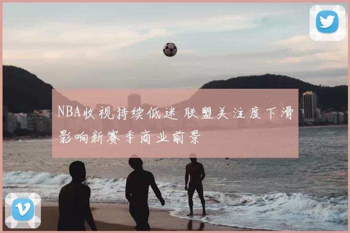 NBA收视持续低迷 联盟关注度下滑影响新赛季商业前景