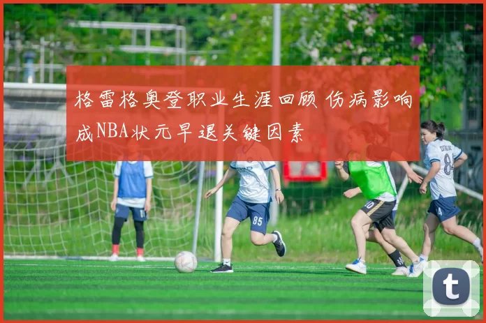 格雷格奥登职业生涯回顾 伤病影响成NBA状元早退关键因素