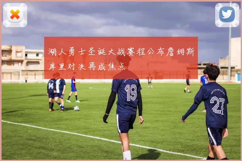 湖人勇士圣诞大战赛程公布詹姆斯库里对决再成焦点