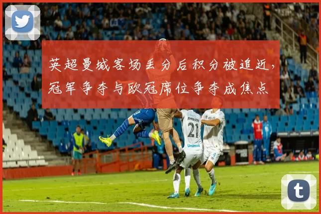 英超曼城客场丢分后积分被追近，冠军争夺与欧冠席位争夺成焦点