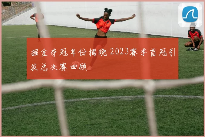 掘金夺冠年份揭晓 2023赛季首冠引发总决赛回顾