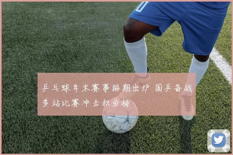 乒乓球年末赛事排期出炉 国乒备战多站比赛冲击积分榜