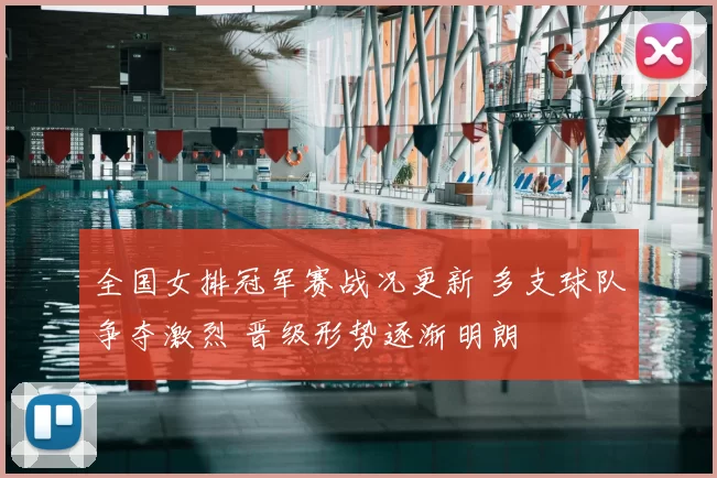 全国女排冠军赛战况更新 多支球队争夺激烈 晋级形势逐渐明朗