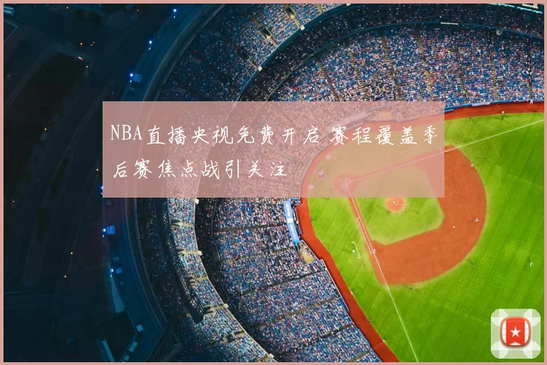 NBA直播央视免费开启 赛程覆盖季后赛焦点战引关注