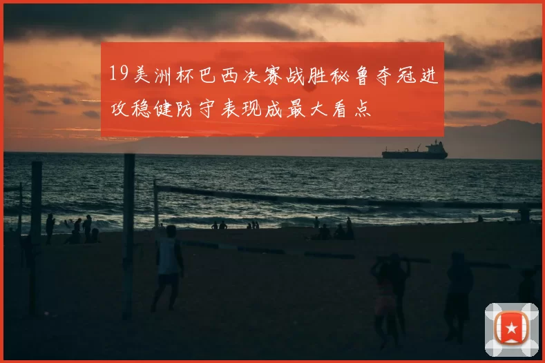 19美洲杯巴西决赛战胜秘鲁夺冠进攻稳健防守表现成最大看点