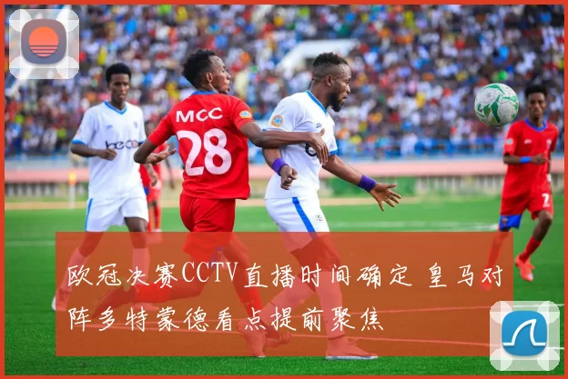 欧冠决赛CCTV直播时间确定 皇马对阵多特蒙德看点提前聚焦