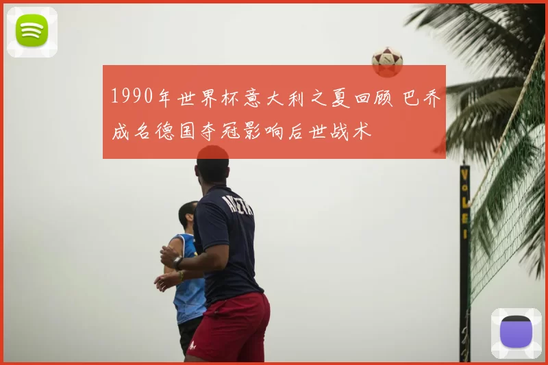 1990年世界杯意大利之夏回顾 巴乔成名德国夺冠影响后世战术